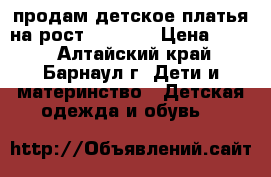 продам детское платья на рост 104—110 › Цена ­ 600 - Алтайский край, Барнаул г. Дети и материнство » Детская одежда и обувь   